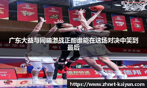 广东大益与同曦激战正酣谁能在这场对决中笑到最后